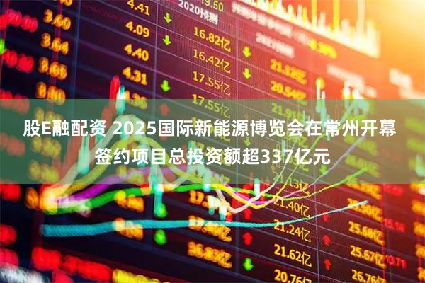 股E融配资 2025国际新能源博览会在常州开幕 签约项目总投资额超337亿元