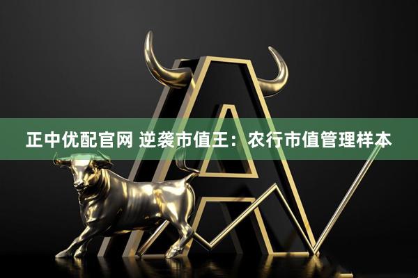 正中优配官网 逆袭市值王：农行市值管理样本