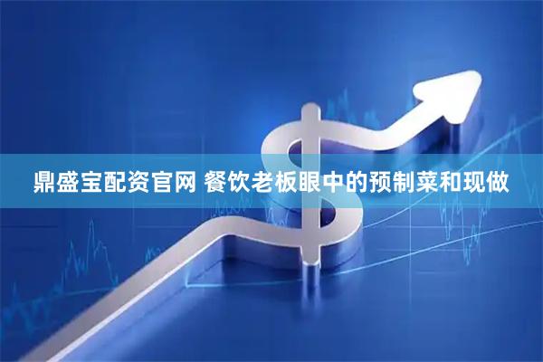 鼎盛宝配资官网 餐饮老板眼中的预制菜和现做