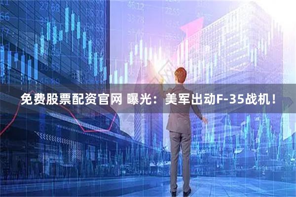 免费股票配资官网 曝光：美军出动F-35战机！