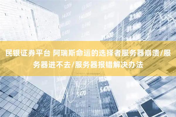 民银证券平台 阿瑞斯命运的选择者服务器崩溃/服务器进不去/服务器报错解决办法