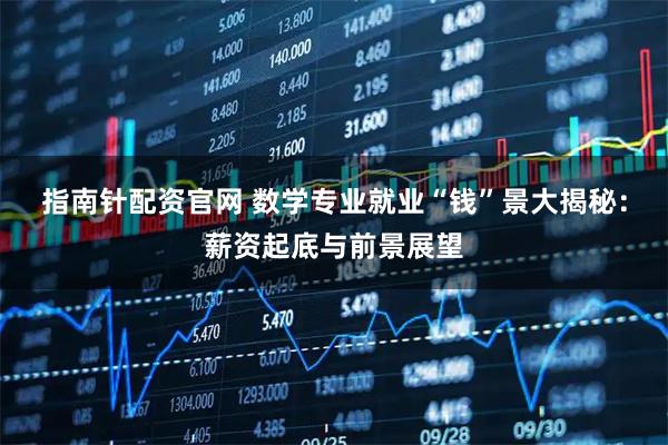 指南针配资官网 数学专业就业“钱”景大揭秘：薪资起底与前景展望