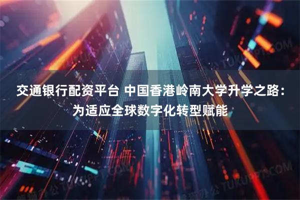 交通银行配资平台 中国香港岭南大学升学之路：为适应全球数字化转型赋能