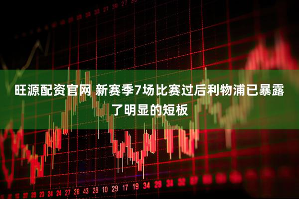 旺源配资官网 新赛季7场比赛过后利物浦已暴露了明显的短板