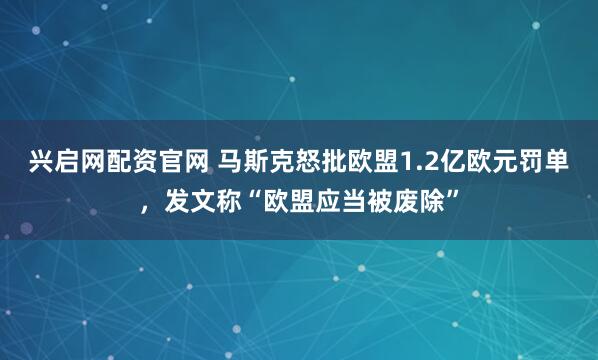 兴启网配资官网 马斯克怒批欧盟1.2亿欧元罚单，发文称“欧盟应当被废除”