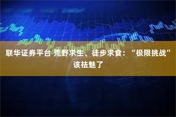 联华证券平台 荒野求生、徒步求食：“极限挑战”该祛魅了