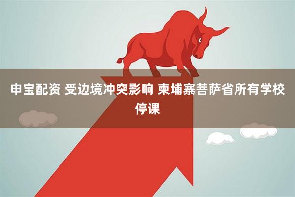 申宝配资 受边境冲突影响 柬埔寨菩萨省所有学校停课
