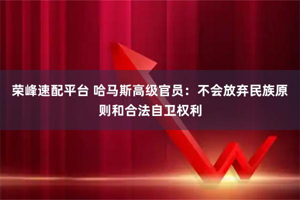 荣峰速配平台 哈马斯高级官员：不会放弃民族原则和合法自卫权利