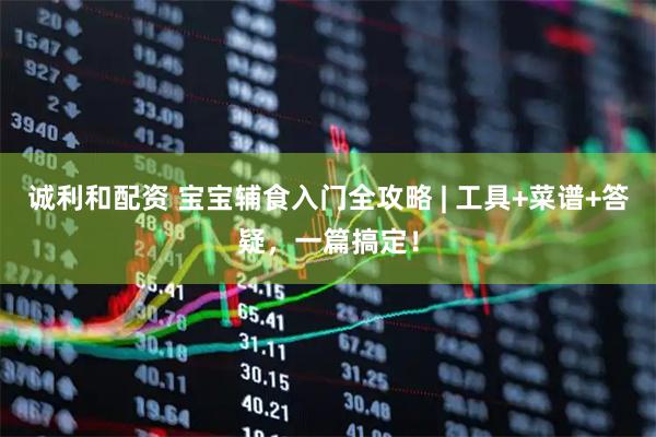 诚利和配资 宝宝辅食入门全攻略 | 工具+菜谱+答疑，一篇搞定！
