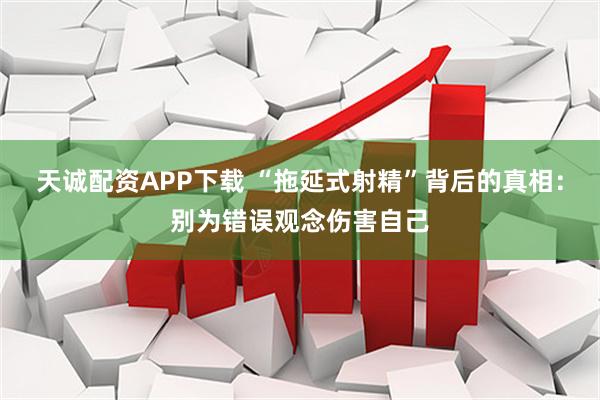 天诚配资APP下载 “拖延式射精”背后的真相：别为错误观念伤害自己