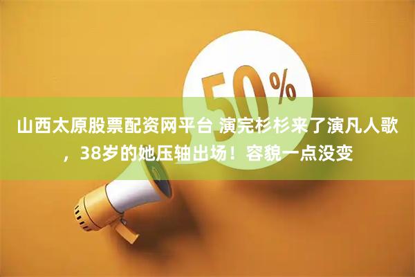 山西太原股票配资网平台 演完杉杉来了演凡人歌，38岁的她压轴出场！容貌一点没变