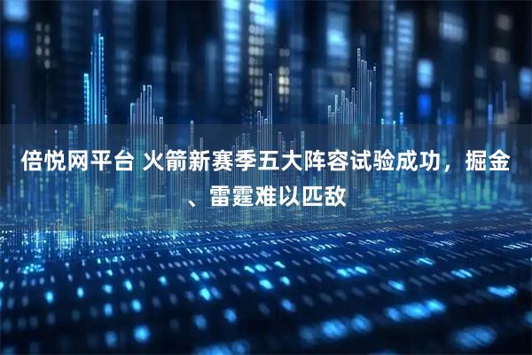 倍悦网平台 火箭新赛季五大阵容试验成功，掘金、雷霆难以匹敌