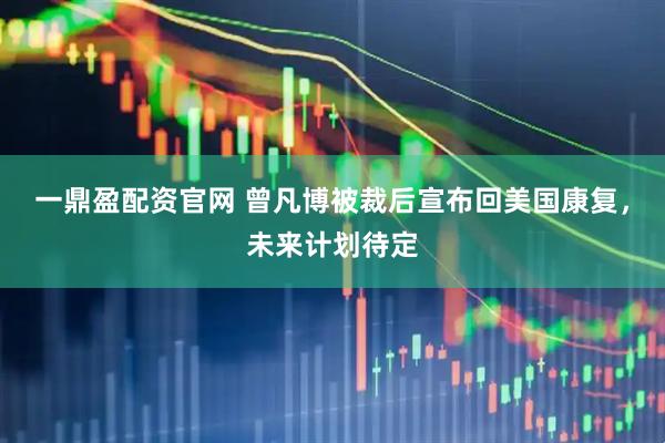 一鼎盈配资官网 曾凡博被裁后宣布回美国康复，未来计划待定