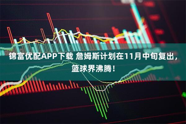 锦富优配APP下载 詹姆斯计划在11月中旬复出，篮球界沸腾！