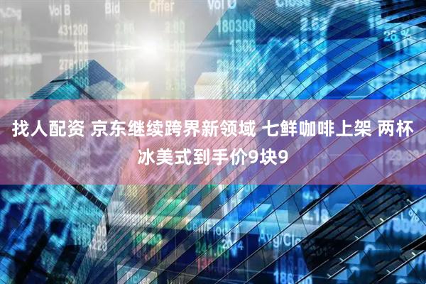 找人配资 京东继续跨界新领域 七鲜咖啡上架 两杯冰美式到手价9块9