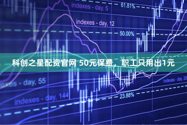 科创之星配资官网 50元保费，职工只用出1元