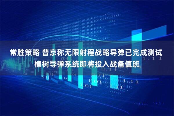 常胜策略 普京称无限射程战略导弹已完成测试 榛树导弹系统即将投入战备值班