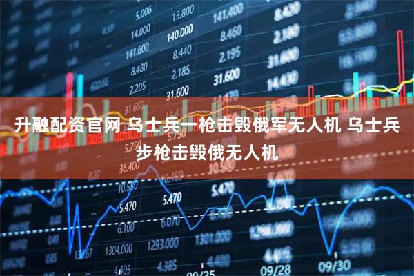 升融配资官网 乌士兵一枪击毁俄军无人机 乌士兵步枪击毁俄无人机