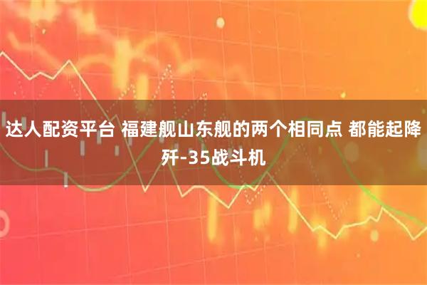达人配资平台 福建舰山东舰的两个相同点 都能起降歼-35战斗机