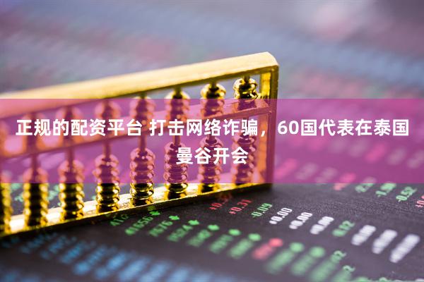 正规的配资平台 打击网络诈骗，60国代表在泰国曼谷开会