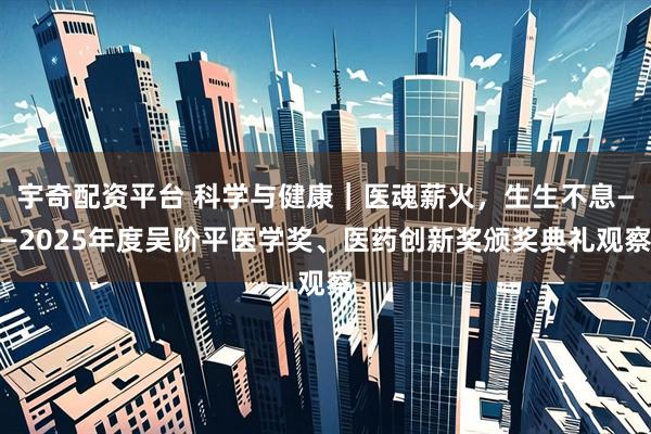 宇奇配资平台 科学与健康｜医魂薪火，生生不息——2025年度吴阶平医学奖、医药创新奖颁奖典礼观察