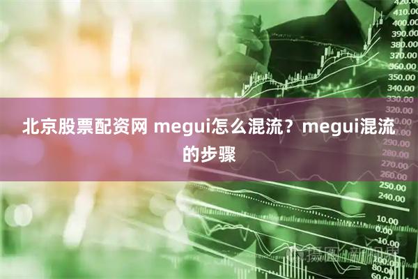 北京股票配资网 megui怎么混流？megui混流的步骤