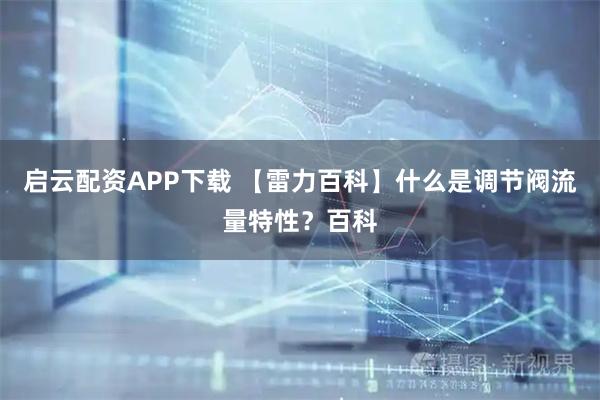 启云配资APP下载 【雷力百科】什么是调节阀流量特性？百科