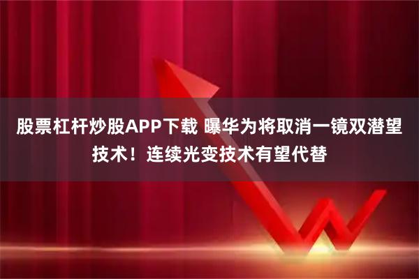 股票杠杆炒股APP下载 曝华为将取消一镜双潜望技术！连续光变技术有望代替