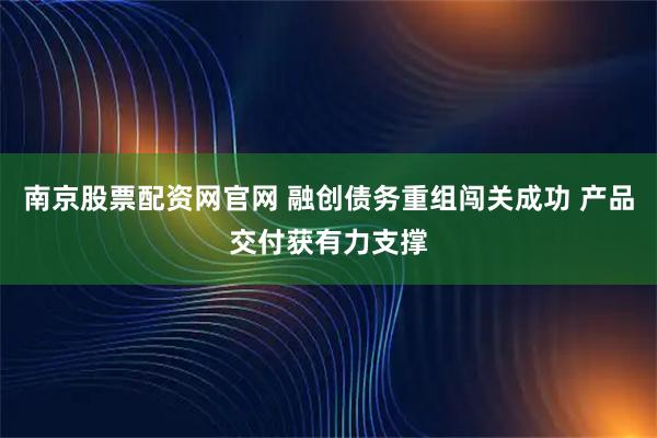 南京股票配资网官网 融创债务重组闯关成功 产品交付获有力支撑