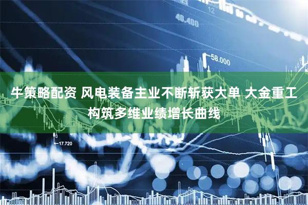 牛策略配资 风电装备主业不断斩获大单 大金重工构筑多维业绩增长曲线