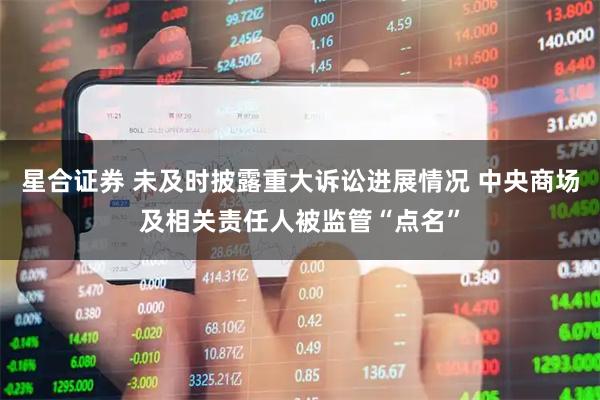 星合证券 未及时披露重大诉讼进展情况 中央商场及相关责任人被监管“点名”