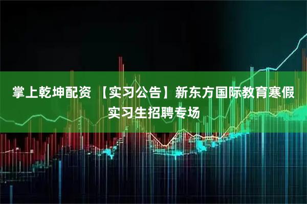 掌上乾坤配资 【实习公告】新东方国际教育寒假实习生招聘专场