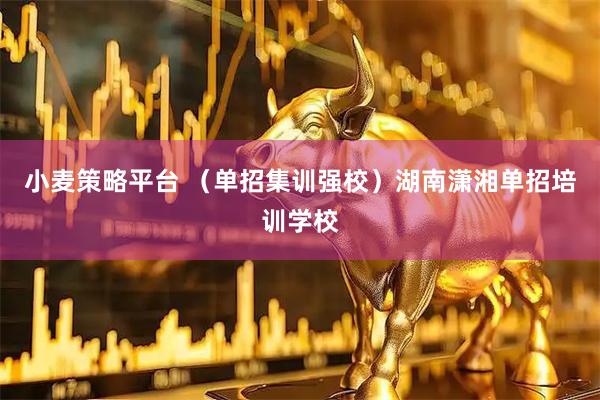 小麦策略平台 （单招集训强校）湖南潇湘单招培训学校