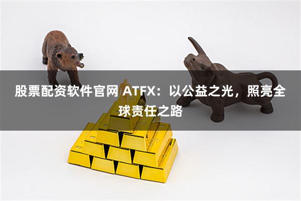 股票配资软件官网 ATFX：以公益之光，照亮全球责任之路