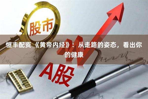 恒丰配资 《黄帝内经》：从走路的姿态，看出你的健康