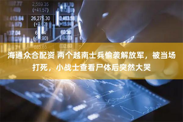 海通众合配资 两个越南士兵偷袭解放军，被当场打死，小战士查看尸体后突然大哭