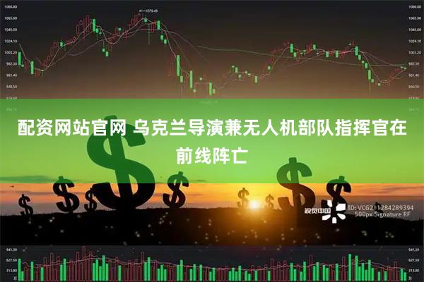 配资网站官网 乌克兰导演兼无人机部队指挥官在前线阵亡