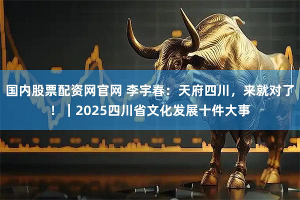 国内股票配资网官网 李宇春：天府四川，来就对了！｜2025四川省文化发展十件大事