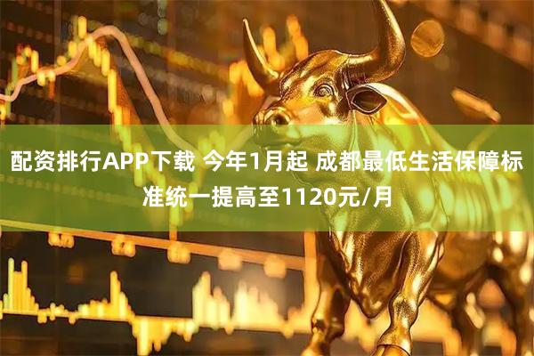 配资排行APP下载 今年1月起 成都最低生活保障标准统一提高至1120元/月