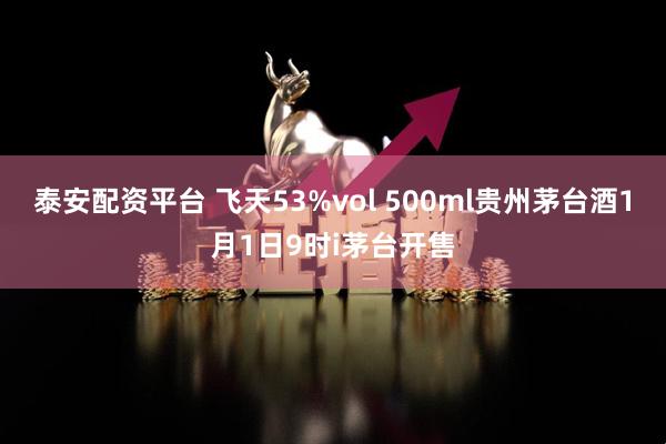 泰安配资平台 飞天53%vol 500ml贵州茅台酒1月1日9时i茅台开售