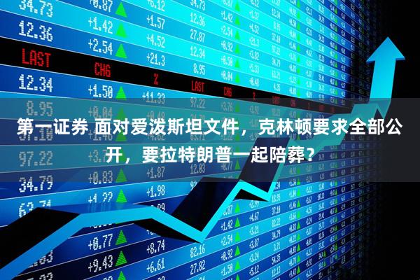 第一证券 面对爱泼斯坦文件，克林顿要求全部公开，要拉特朗普一起陪葬？