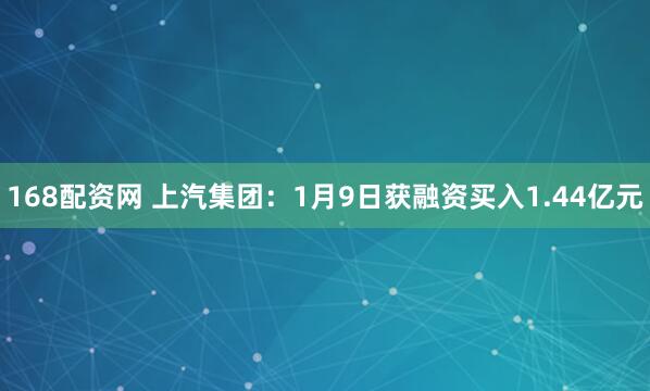 168配资网 上汽集团：1月9日获融资买入1.44亿元