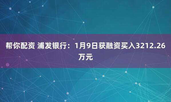 帮你配资 浦发银行：1月9日获融资买入3212.26万元