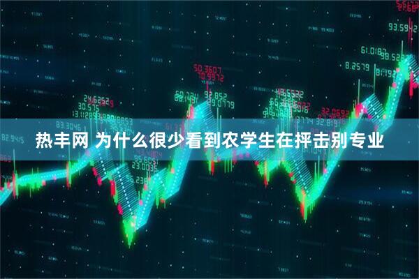 热丰网 为什么很少看到农学生在抨击别专业