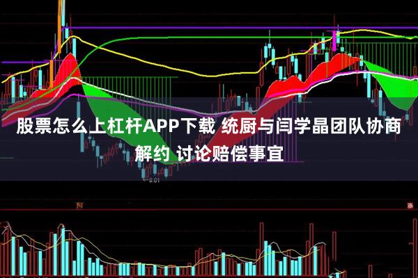 股票怎么上杠杆APP下载 统厨与闫学晶团队协商解约 讨论赔偿事宜