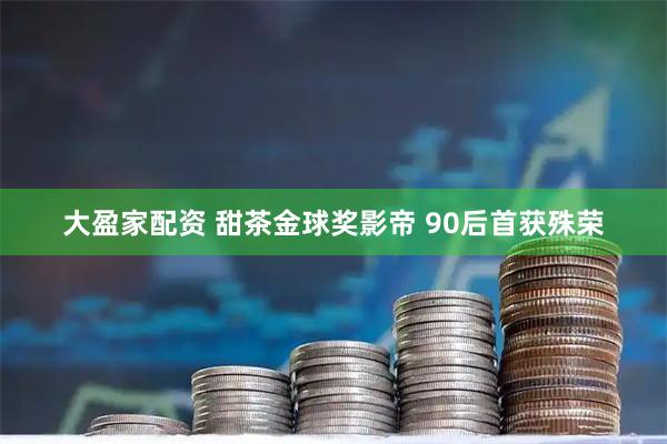 大盈家配资 甜茶金球奖影帝 90后首获殊荣