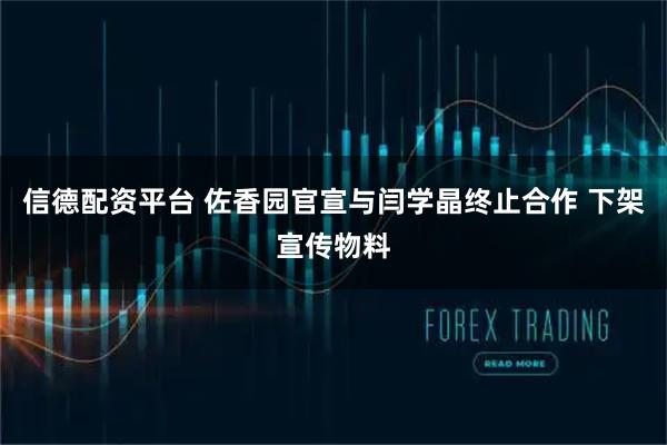 信德配资平台 佐香园官宣与闫学晶终止合作 下架宣传物料