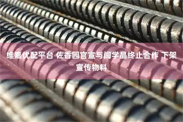 维嘉优配平台 佐香园官宣与闫学晶终止合作 下架宣传物料