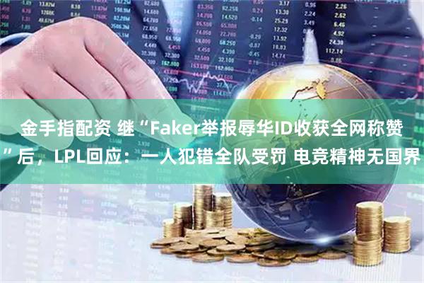 金手指配资 继“Faker举报辱华ID收获全网称赞”后，LPL回应：一人犯错全队受罚 电竞精神无国界