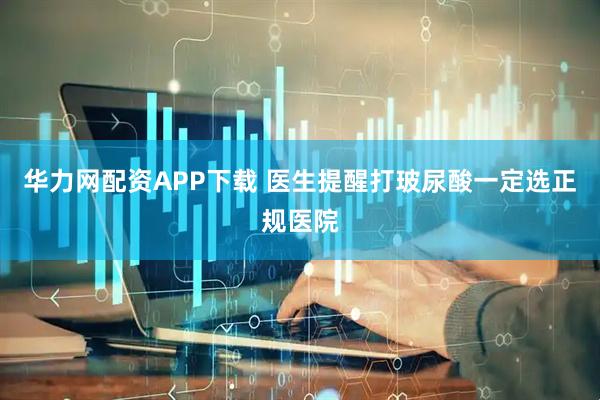 华力网配资APP下载 医生提醒打玻尿酸一定选正规医院